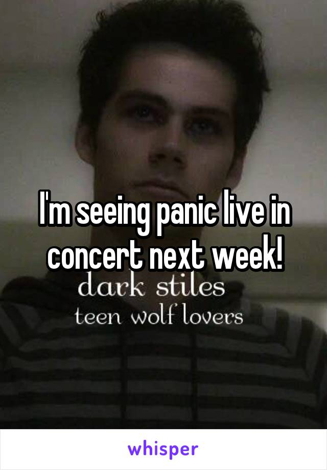 I'm seeing panic live in concert next week!