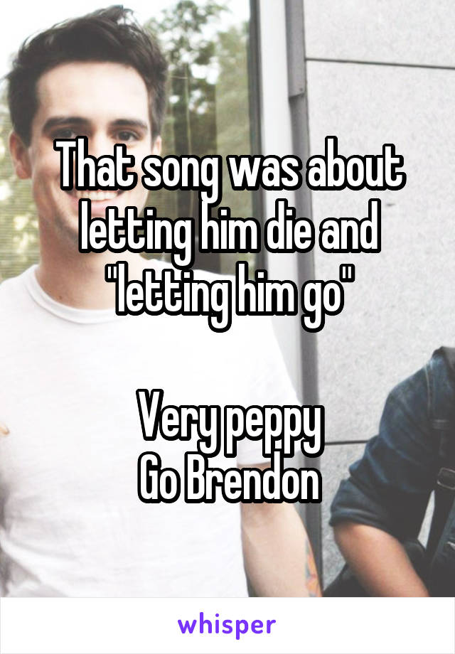 That song was about letting him die and "letting him go"

Very peppy
Go Brendon