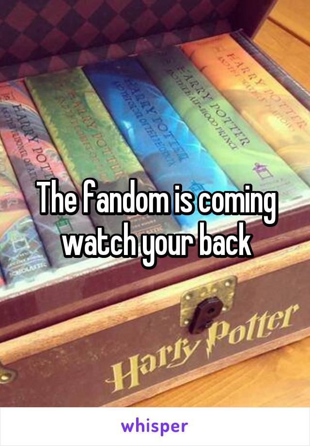 The fandom is coming watch your back