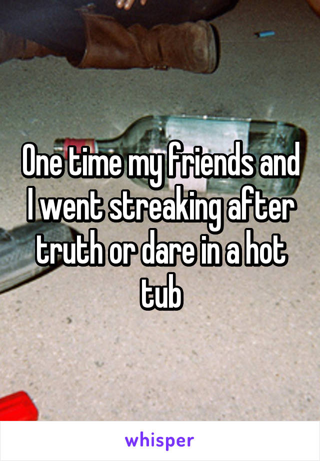 One time my friends and I went streaking after truth or dare in a hot tub