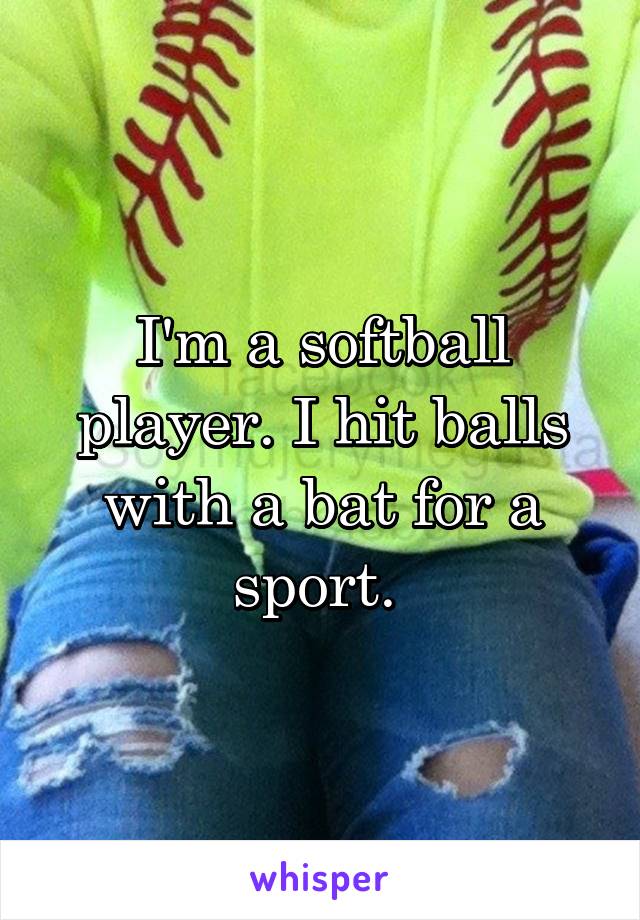 I'm a softball player. I hit balls with a bat for a sport. 