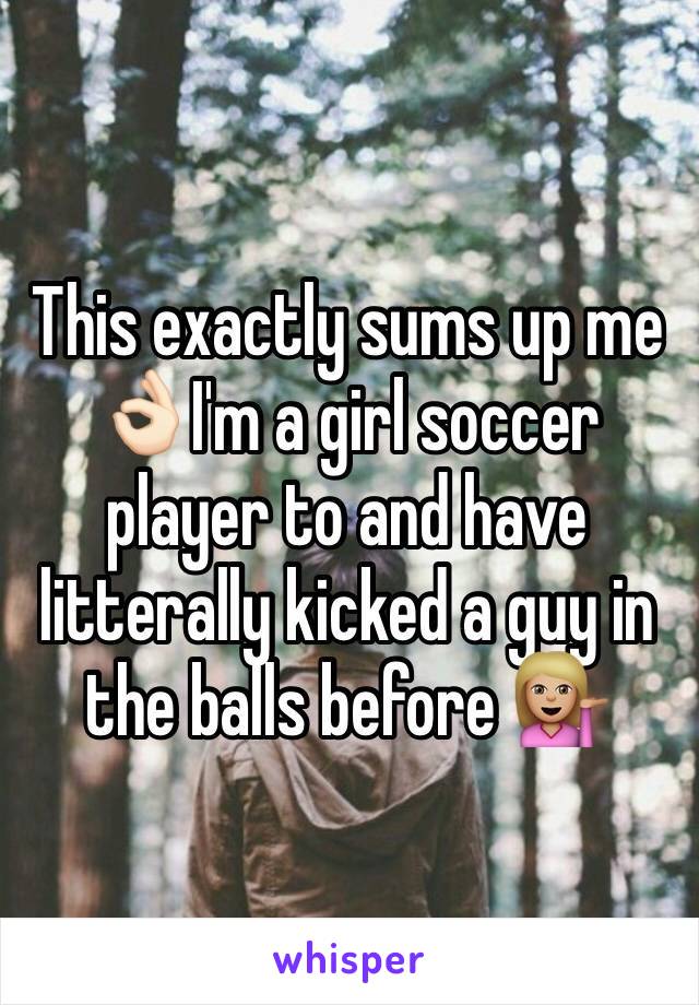 This exactly sums up me 👌🏻I'm a girl soccer player to and have litterally kicked a guy in the balls before 💁🏼