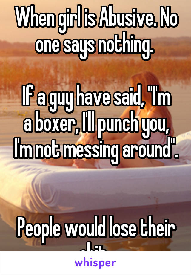 When girl is Abusive. No one says nothing. 

If a guy have said, "I'm a boxer, I'll punch you, I'm not messing around". 

People would lose their shit. 