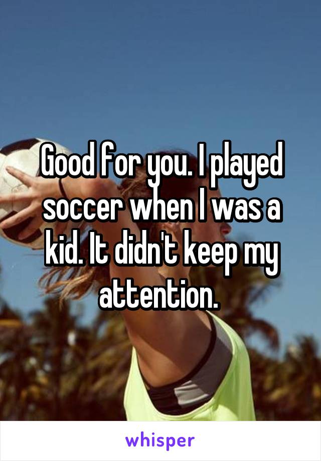 Good for you. I played soccer when I was a kid. It didn't keep my attention. 