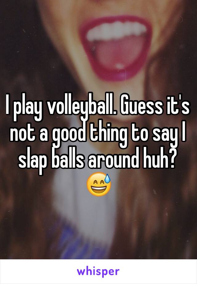 I play volleyball. Guess it's not a good thing to say I slap balls around huh?😅