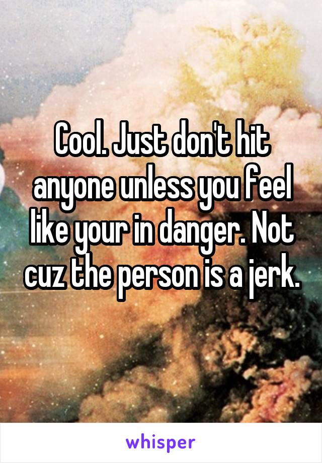 Cool. Just don't hit anyone unless you feel like your in danger. Not cuz the person is a jerk. 