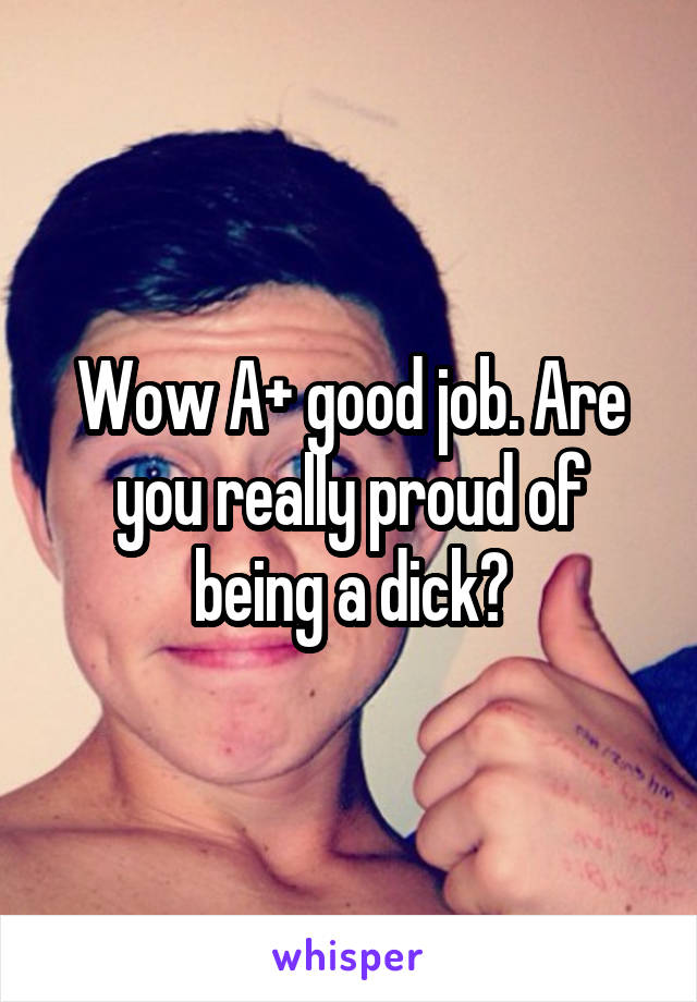 Wow A+ good job. Are you really proud of being a dick?