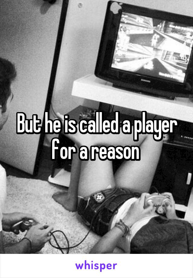 But he is called a player for a reason 