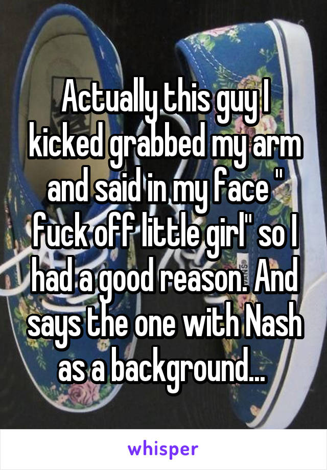 Actually this guy I kicked grabbed my arm and said in my face " fuck off little girl" so I had a good reason. And says the one with Nash as a background... 