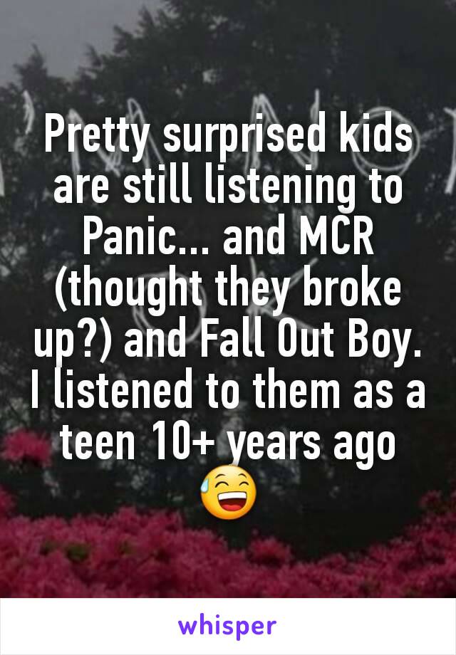 Pretty surprised kids are still listening to Panic... and MCR (thought they broke up?) and Fall Out Boy. I listened to them as a teen 10+ years ago 😅