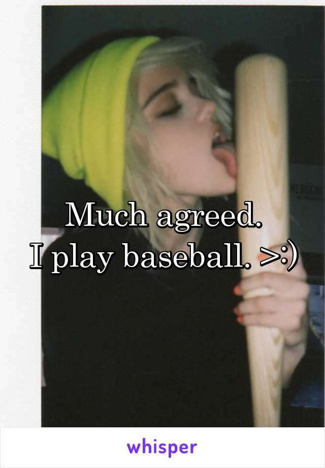 Much agreed.
I play baseball. >:)