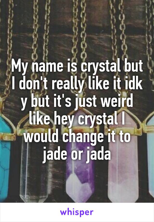 My name is crystal but I don't really like it idk y but it's just weird like hey crystal I would change it to jade or jada