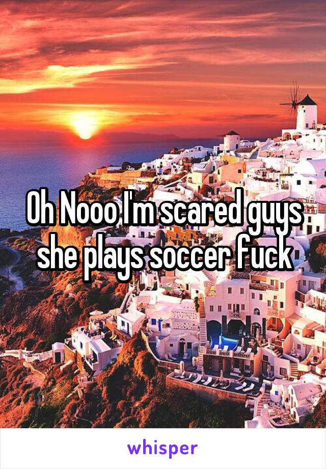 Oh Nooo I'm scared guys she plays soccer fuck