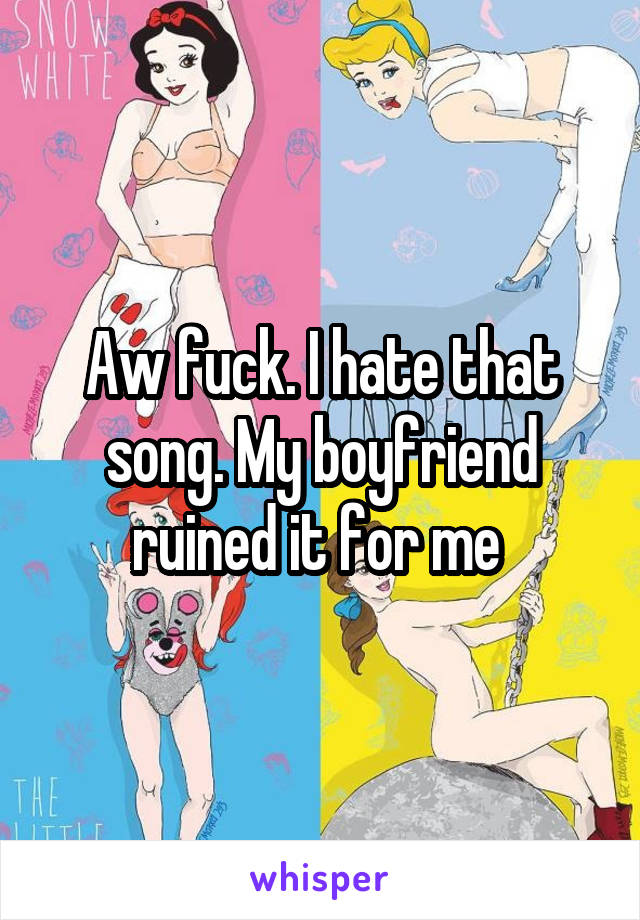 Aw fuck. I hate that song. My boyfriend ruined it for me 