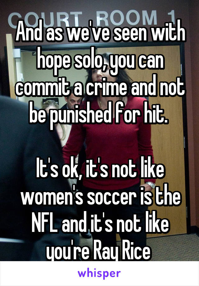 And as we've seen with hope solo, you can commit a crime and not be punished for hit. 

It's ok, it's not like women's soccer is the NFL and it's not like you're Ray Rice 