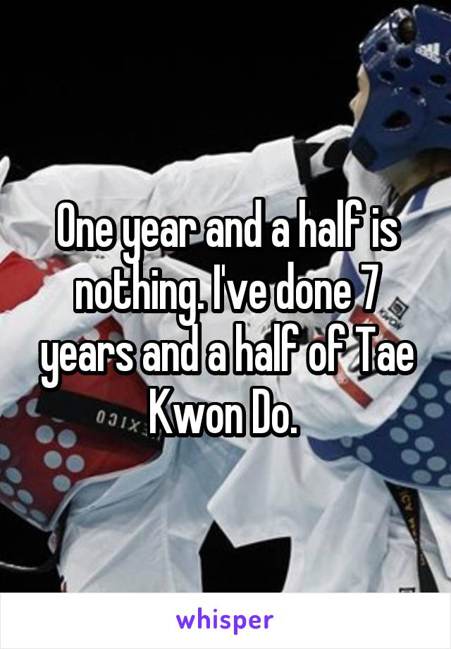 One year and a half is nothing. I've done 7 years and a half of Tae Kwon Do. 