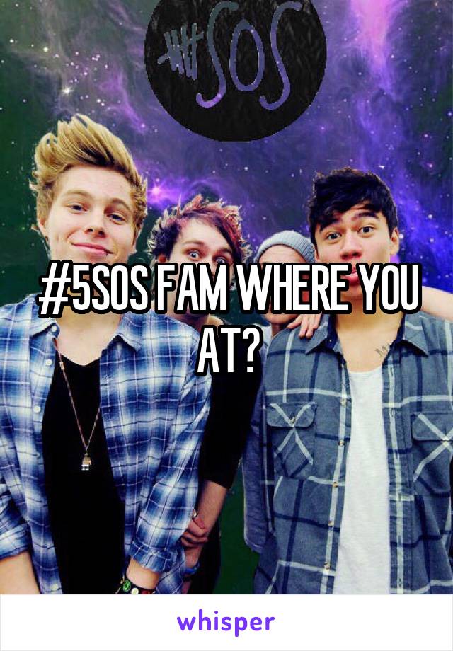 #5SOS FAM WHERE YOU AT?