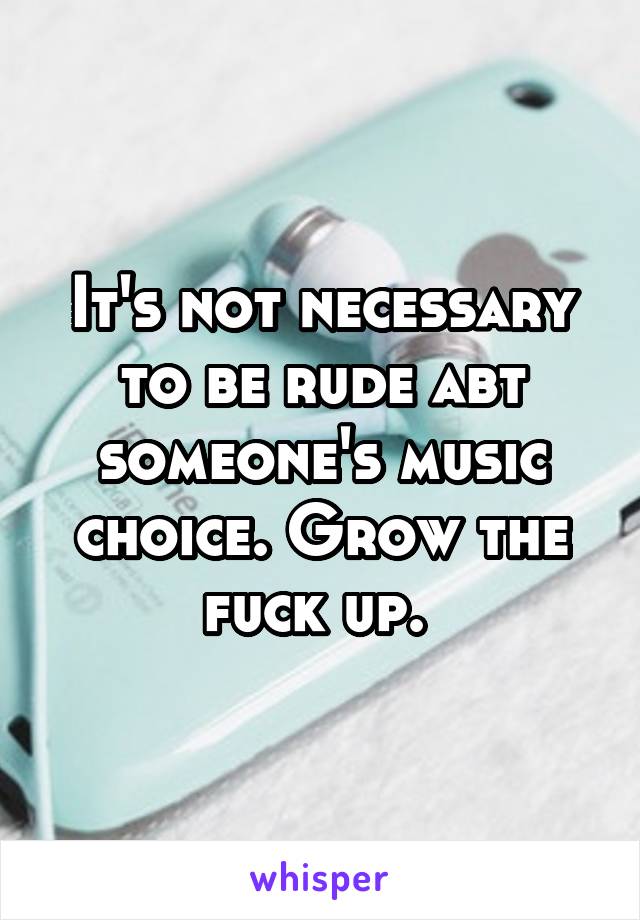 It's not necessary to be rude abt someone's music choice. Grow the fuck up. 