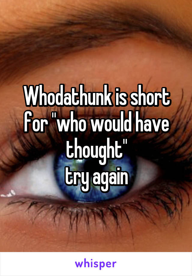 Whodathunk is short for "who would have thought"
 try again 