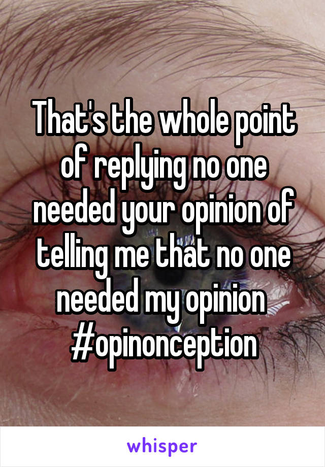 That's the whole point of replying no one needed your opinion of telling me that no one needed my opinion 
#opinonception