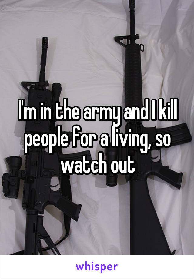 I'm in the army and I kill people for a living, so watch out