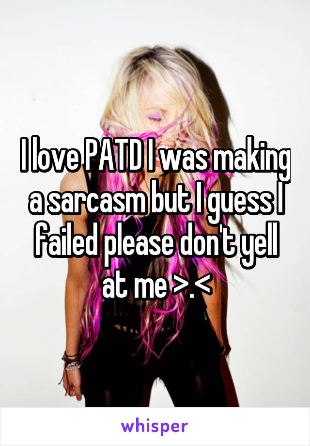 I love PATD I was making a sarcasm but I guess I failed please don't yell at me >.<