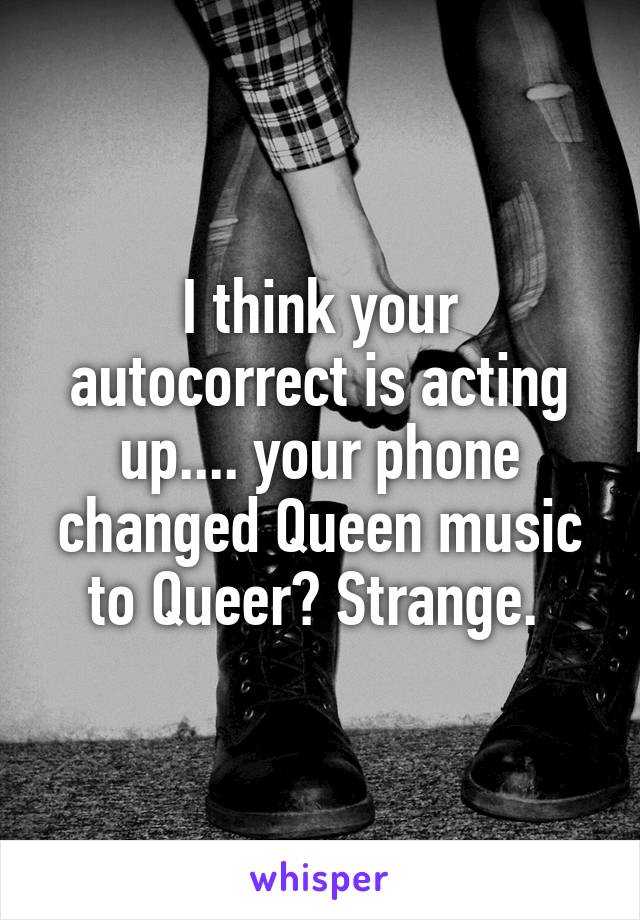 I think your autocorrect is acting up.... your phone changed Queen music to Queer? Strange. 