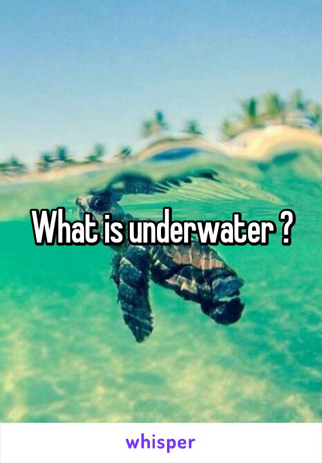 What is underwater ?