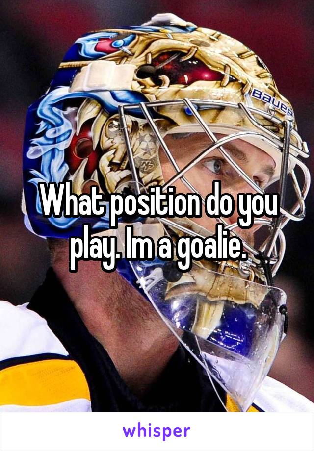 What position do you play. Im a goalie.