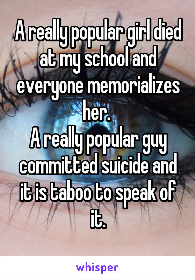 A really popular girl died at my school and everyone memorializes her. 
A really popular guy committed suicide and it is taboo to speak of it.
