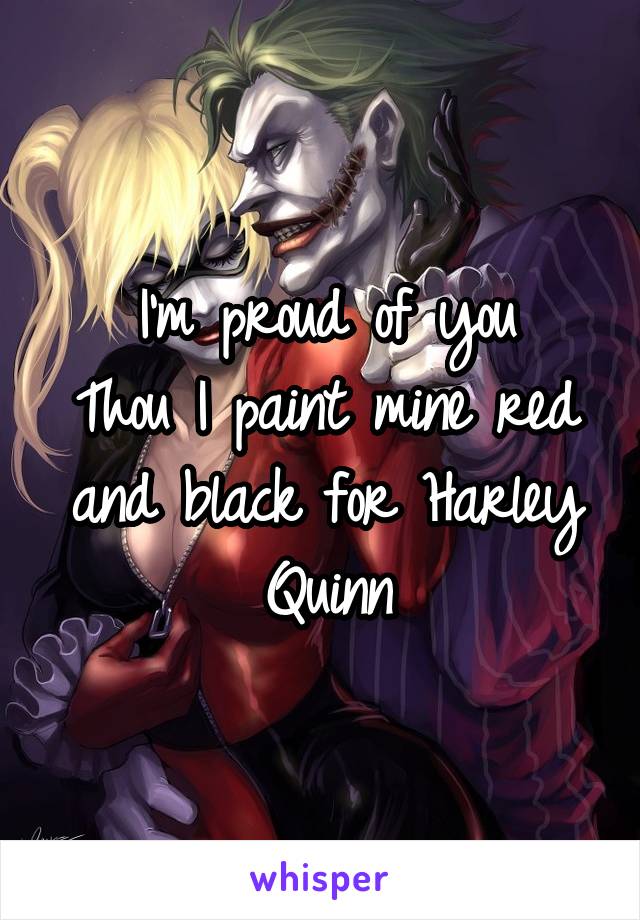 I'm proud of you
Thou I paint mine red and black for Harley Quinn