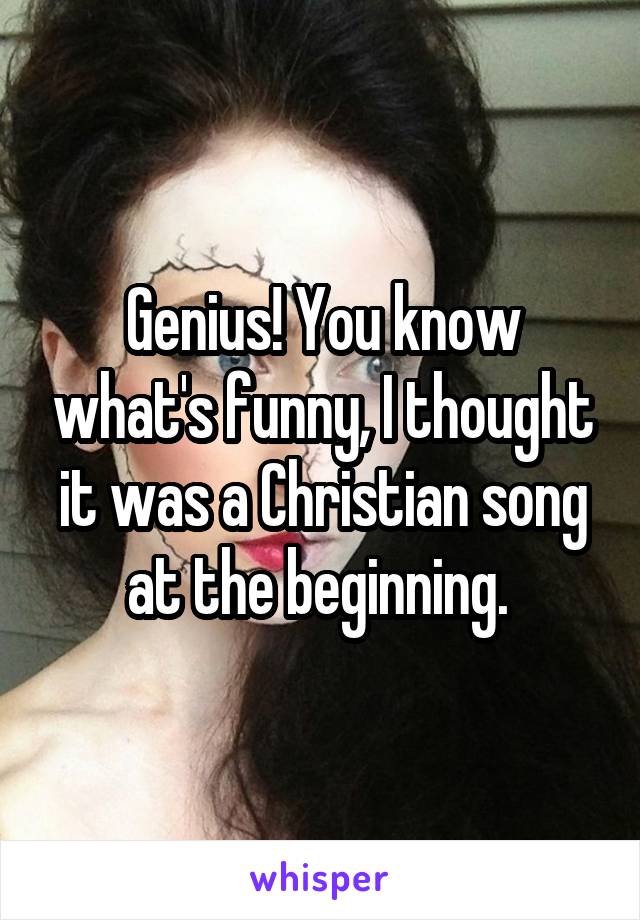 Genius! You know what's funny, I thought it was a Christian song at the beginning. 