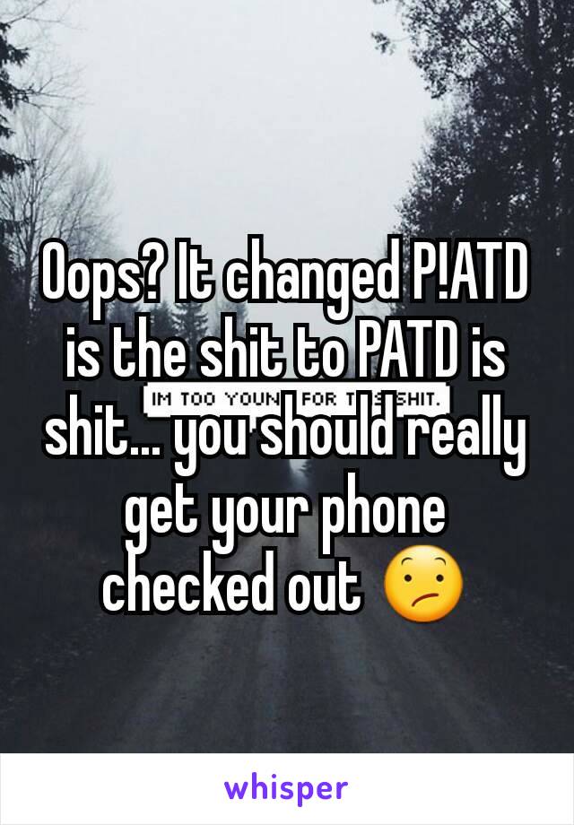 Oops? It changed P!ATD is the shit to PATD is shit... you should really get your phone checked out 😕