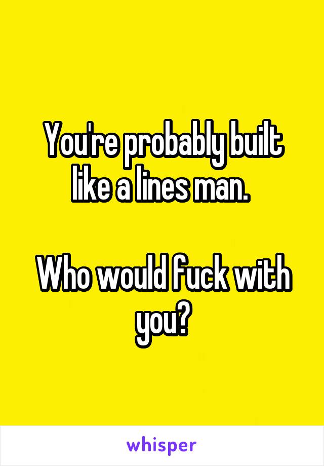 You're probably built like a lines man. 

Who would fuck with you?