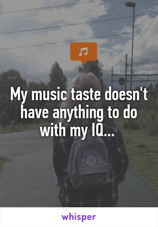 My music taste doesn't have anything to do with my IQ... 