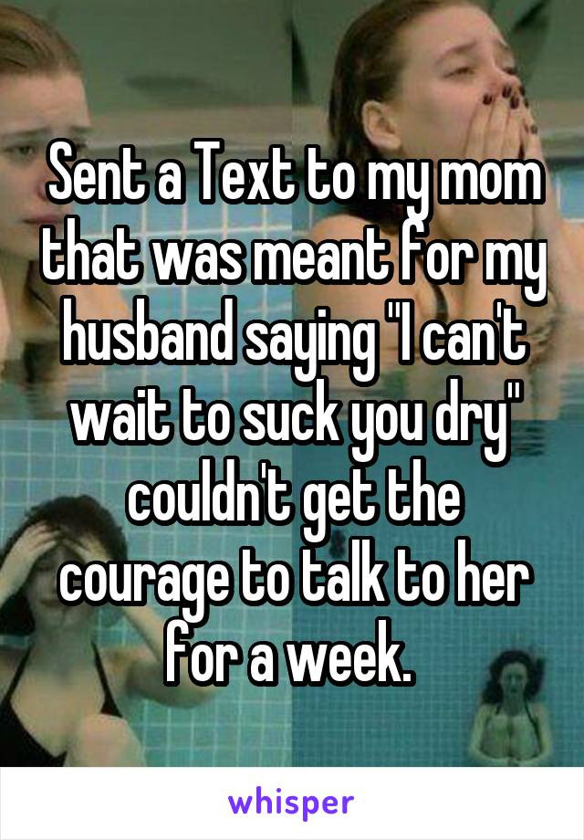 Sent a Text to my mom that was meant for my husband saying "I can't wait to suck you dry" couldn't get the courage to talk to her for a week. 