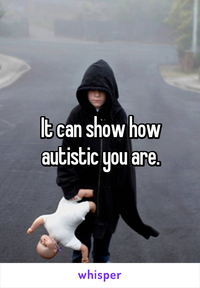 It can show how autistic you are.