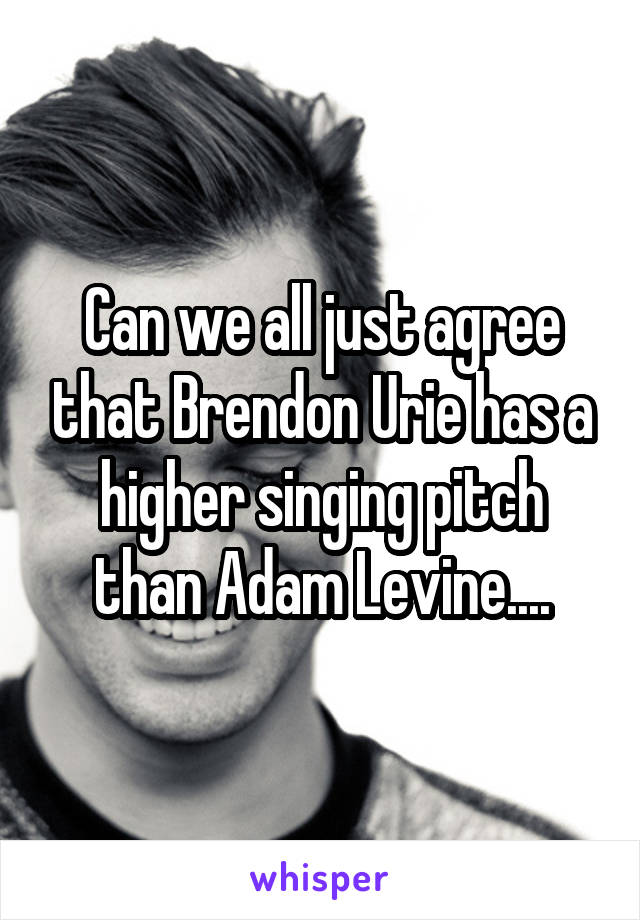 Can we all just agree that Brendon Urie has a higher singing pitch than Adam Levine....