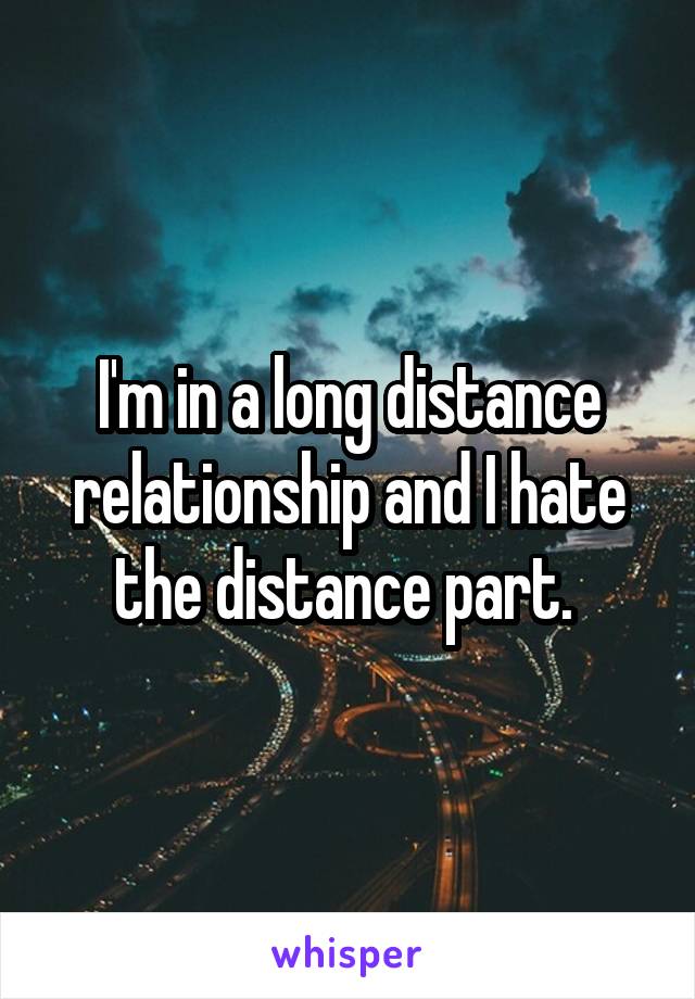I'm in a long distance relationship and I hate the distance part. 