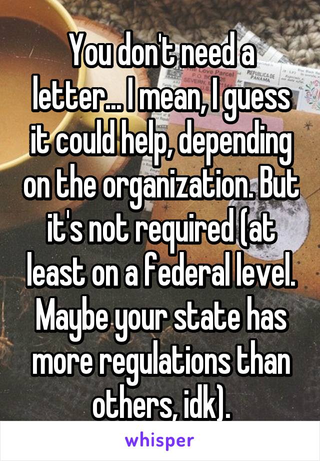 You don't need a letter... I mean, I guess it could help, depending on the organization. But it's not required (at least on a federal level. Maybe your state has more regulations than others, idk).