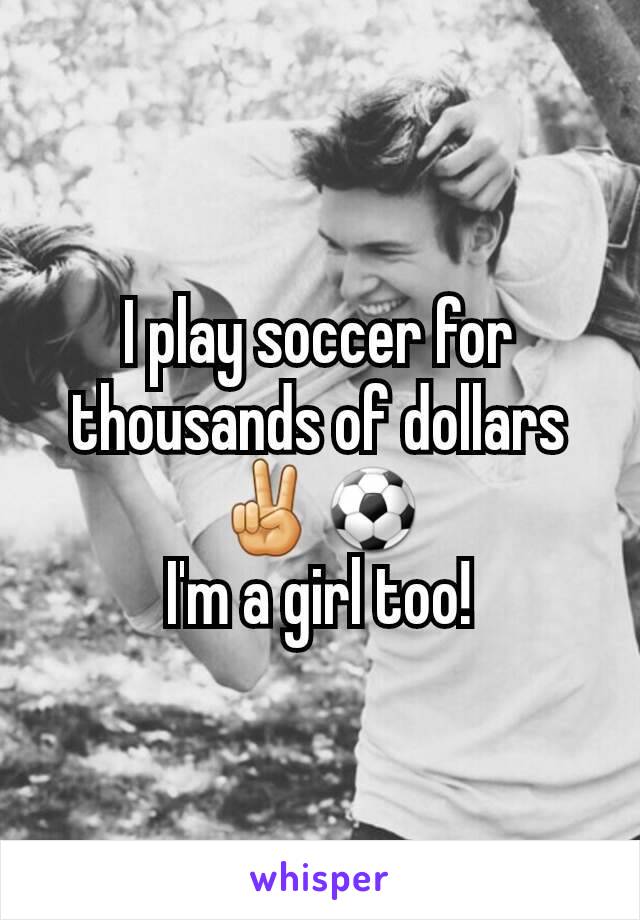 I play soccer for thousands of dollars ✌⚽
I'm a girl too!