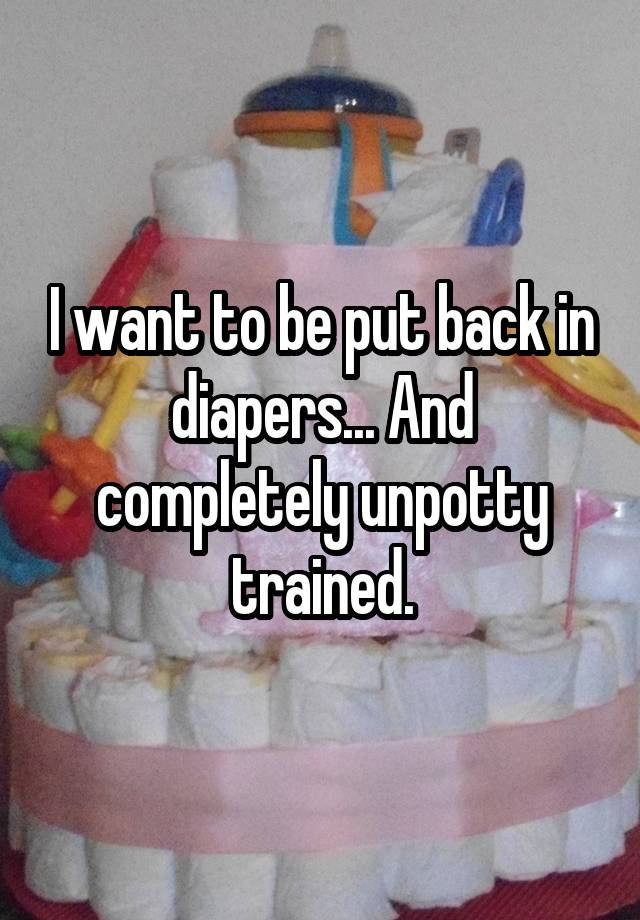 i-want-to-be-put-back-in-diapers-and-completely-unpotty-trained