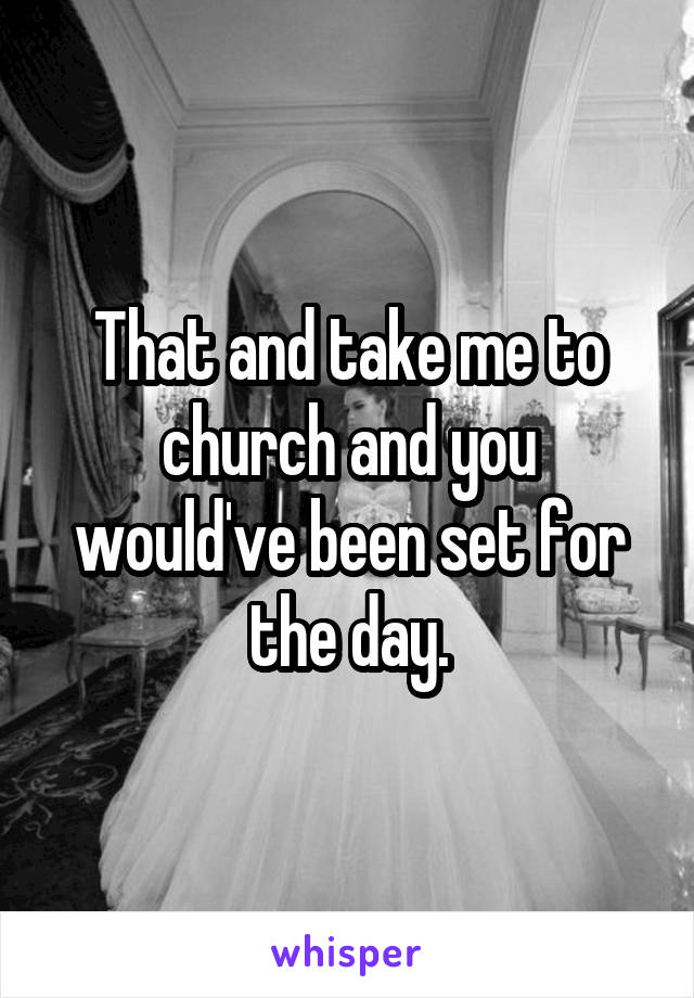 That and take me to church and you would've been set for the day.