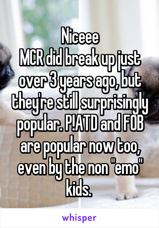 Niceee
MCR did break up just over 3 years ago, but they're still surprisingly popular. P!ATD and FOB are popular now too, even by the non "emo" kids. 