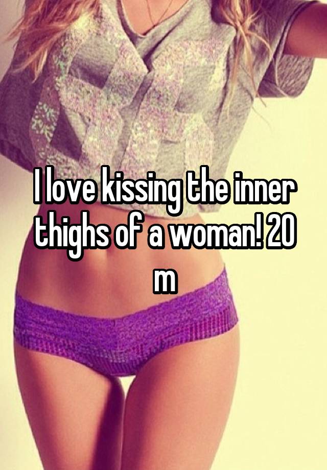 I Love Kissing The Inner Thighs Of A Woman 20 M 