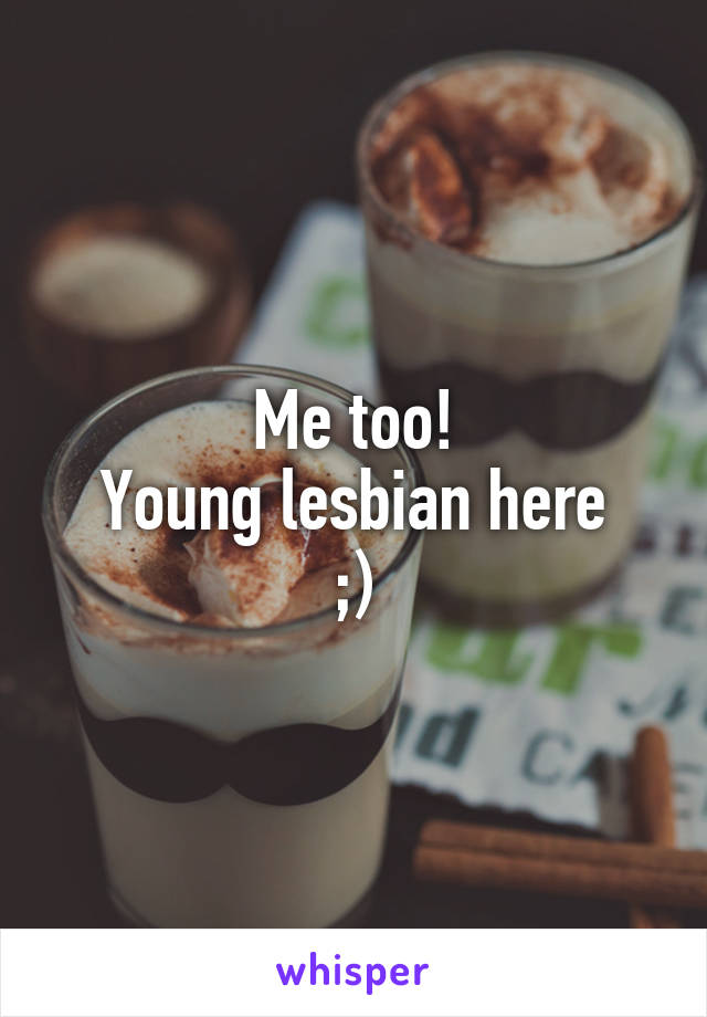 Me too!
Young lesbian here
;)