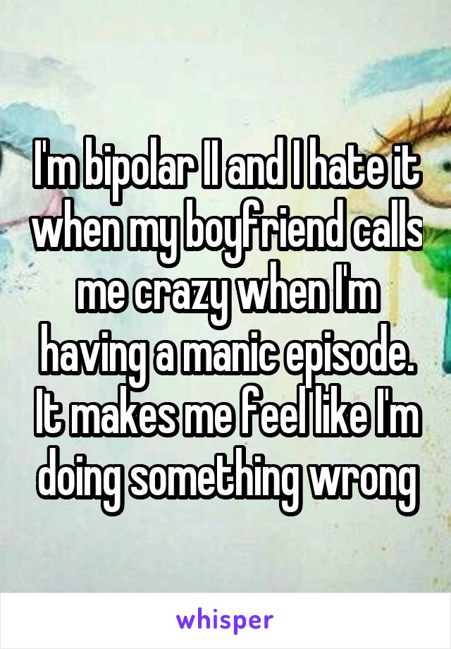I'm bipolar II and I hate it when my boyfriend calls me crazy when I'm having a manic episode. It makes me feel like I'm doing something wrong