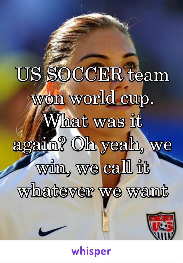 US SOCCER team won world cup.
What was it again? Oh yeah, we win, we call it whatever we want