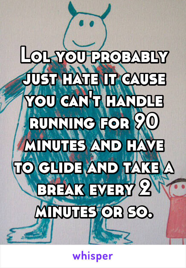 Lol you probably just hate it cause you can't handle running for 90 minutes and have to glide and take a break every 2 minutes or so.