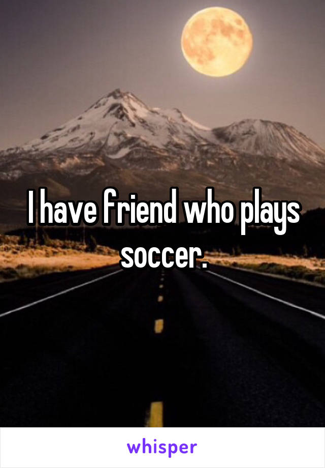 I have friend who plays soccer.